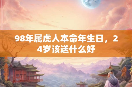 98年属虎人本命年生日，24岁该送什么好