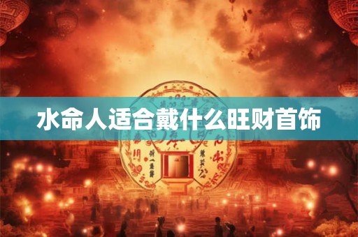 水命人适合戴什么旺财首饰