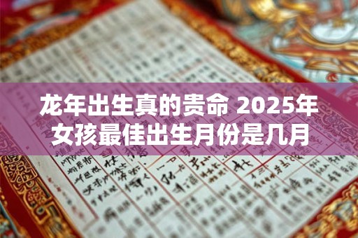 龙年出生真的贵命 2025年女孩最佳出生月份是几月