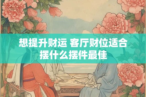 想提升财运 客厅财位适合摆什么摆件最佳