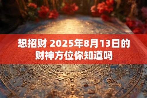 想招财 2025年8月13日的财神方位你知道吗