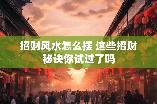 招财风水怎么摆 这些招财秘诀你试过了吗