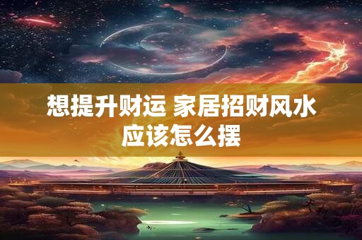 想提升财运 家居招财风水应该怎么摆