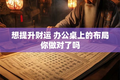 想提升财运 办公桌上的布局你做对了吗