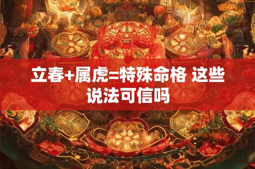 立春+属虎=特殊命格 这些说法可信吗