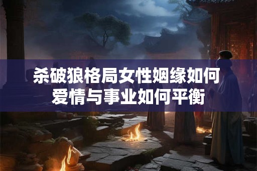 杀破狼格局女性姻缘如何 爱情与事业如何平衡