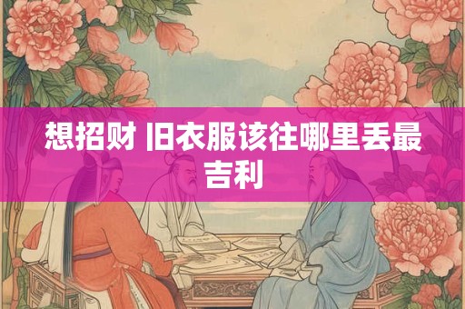 想招财 旧衣服该往哪里丢最吉利