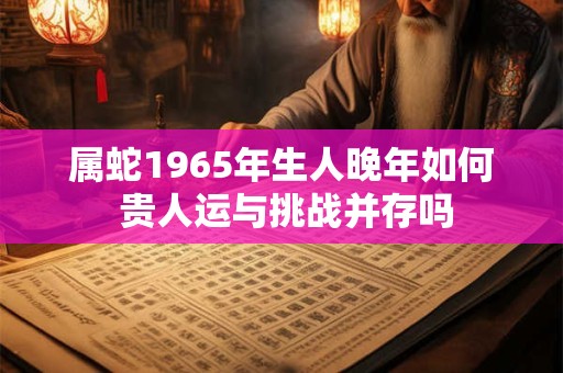 属蛇1965年生人晚年如何 贵人运与挑战并存吗