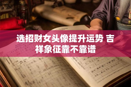 选招财女头像提升运势 吉祥象征靠不靠谱