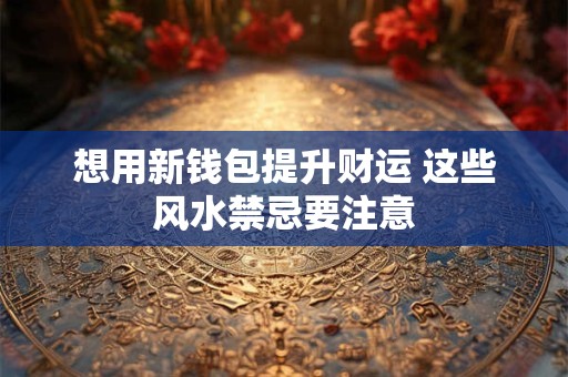想用新钱包提升财运 这些风水禁忌要注意 想用新钱包提升财运 这些风水禁忌要注意