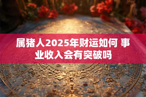 属猪人2025年财运如何 事业收入会有突破吗