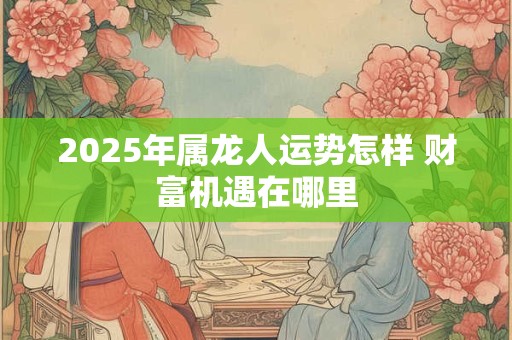 2025年属龙人运势怎样 财富机遇在哪里
