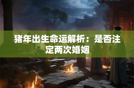 猪年出生命运解析：是否注定两次婚姻