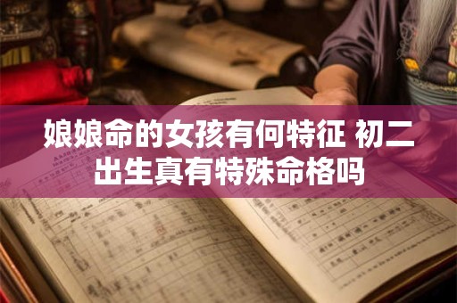娘娘命的女孩有何特征 初二出生真有特殊命格吗 娘娘命的女孩有何特征 初二出生真有特殊命格吗