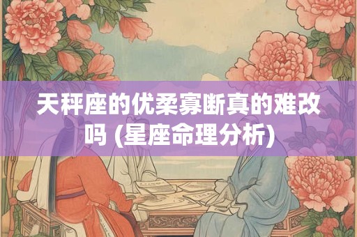 天秤座的优柔寡断真的难改吗 (星座命理分析)
