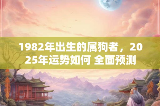 1982年出生的属狗者，2025年运势如何 全面预测