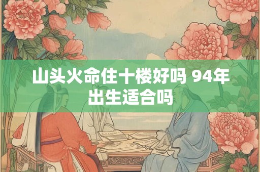 山头火命住十楼好吗 94年出生适合吗