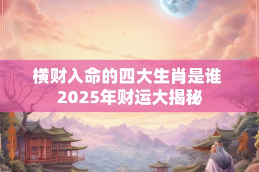 横财入命的四大生肖是谁 2025年财运大揭秘
