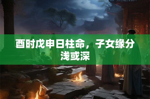 酉时戊申日柱命，子女缘分浅或深