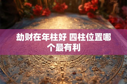 劫财在年柱好 四柱位置哪个最有利