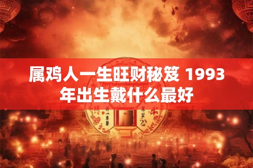 属鸡人一生旺财秘笈 1993年出生戴什么最好