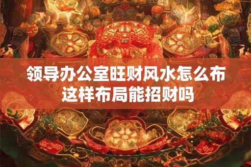 领导办公室旺财风水怎么布 这样布局能招财吗