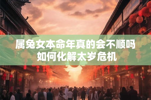 属兔女本命年真的会不顺吗 如何化解太岁危机