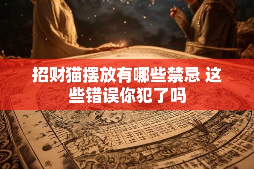 招财猫摆放有哪些禁忌 这些错误你犯了吗