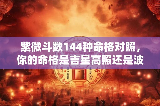 紫微斗数144种命格对照，你的命格是吉星高照还是波折重重