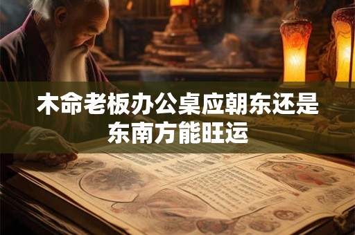 木命老板办公桌应朝东还是东南方能旺运