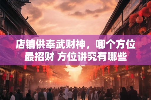 店铺供奉武财神，哪个方位最招财 方位讲究有哪些