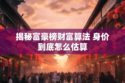 揭秘富豪榜财富算法 身价到底怎么估算 揭秘富豪榜财富算法 身价到底怎么估算