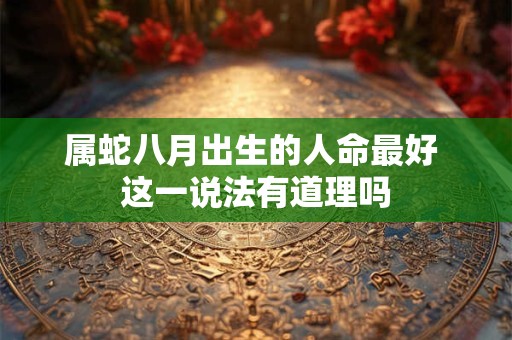 属蛇八月出生的人命最好 这一说法有道理吗