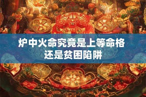 炉中火命究竟是上等命格 还是贫困陷阱