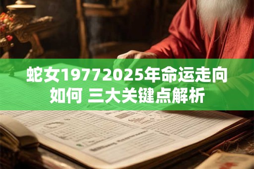 蛇女19772025年命运走向如何 三大关键点解析