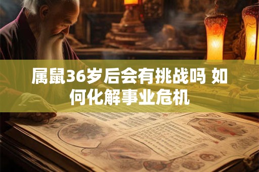 属鼠36岁后会有挑战吗 如何化解事业危机
