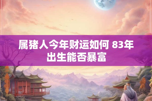 属猪人今年财运如何 83年出生能否暴富