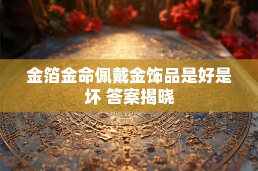 金箔金命佩戴金饰品是好是坏 答案揭晓