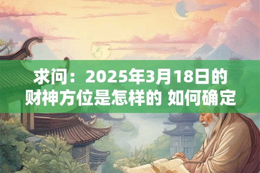 求问：2025年3月18日的财神方位是怎样的 如何确定
