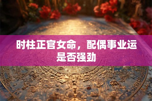 时柱正官女命，配偶事业运是否强劲