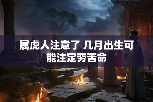 属虎人注意了 几月出生可能注定穷苦命