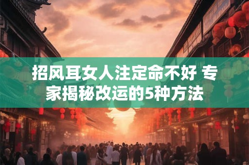 招风耳女人注定命不好 专家揭秘改运的5种方法
