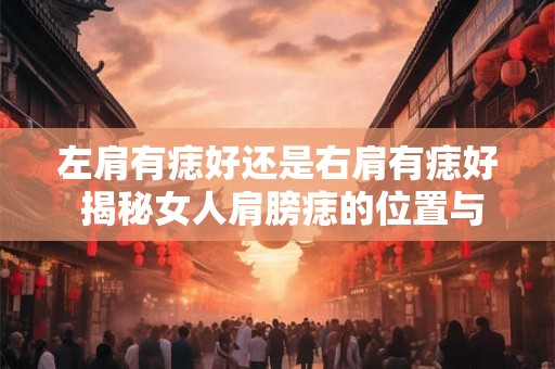 左肩有痣好还是右肩有痣好 揭秘女人肩膀痣的位置与命运关联