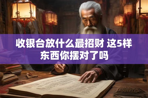收银台放什么最招财 这5样东西你摆对了吗
