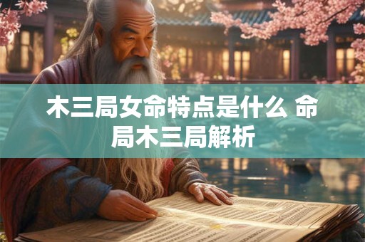 木三局女命特点是什么 命局木三局解析