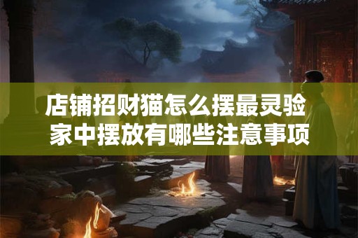 店铺招财猫怎么摆最灵验 家中摆放有哪些注意事项