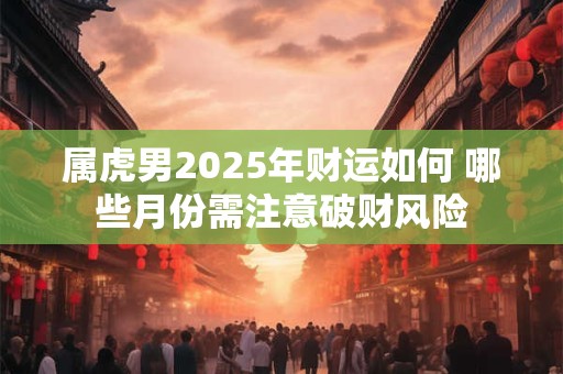 属虎男2025年财运如何 哪些月份需注意破财风险