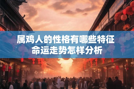 属鸡人的性格有哪些特征 命运走势怎样分析