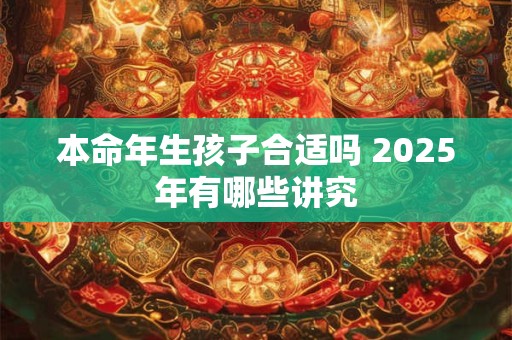 本命年生孩子合适吗 2025年有哪些讲究