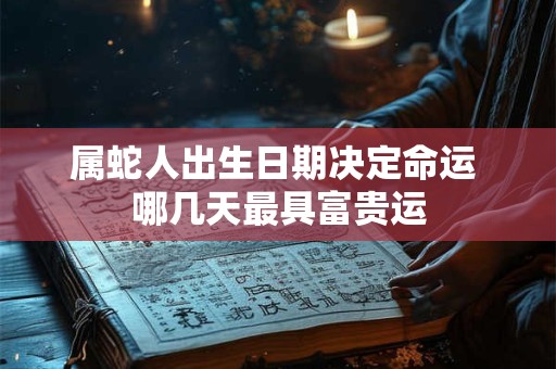 属蛇人出生日期决定命运 哪几天最具富贵运